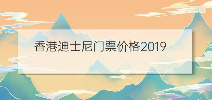 香港迪士尼门票价格2019 - 香港迪士尼乐园门票多少钱一张